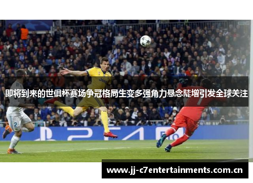 即将到来的世俱杯赛场争冠格局生变多强角力悬念陡增引发全球关注