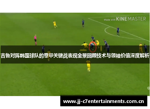 吉鲁对阵韩国球队的意甲关键战表现全景回顾技术与领袖价值深度解析